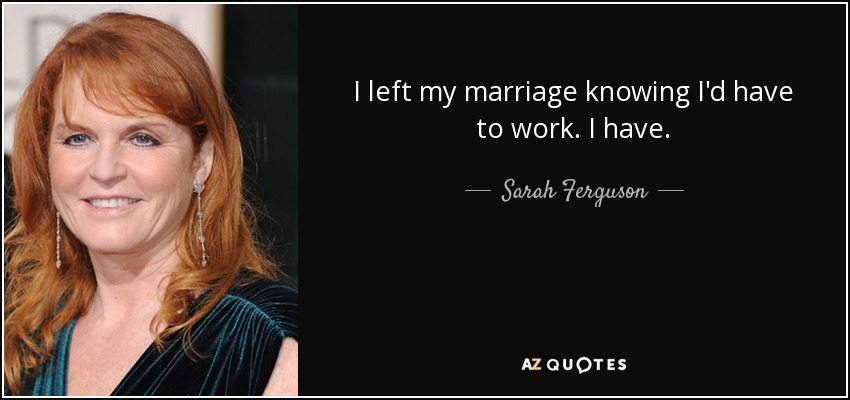 I left my marriage knowing I'd have to work. I have. - Sarah Ferguson