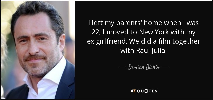 I left my parents' home when I was 22, I moved to New York with my ex-girlfriend. We did a film together with Raul Julia. - Demian Bichir