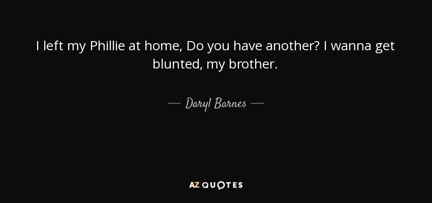 I left my Phillie at home, Do you have another? I wanna get blunted, my brother. - Daryl Barnes