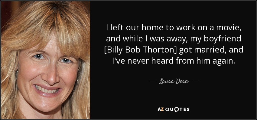 I left our home to work on a movie, and while I was away, my boyfriend [Billy Bob Thorton] got married, and I've never heard from him again. - Laura Dern