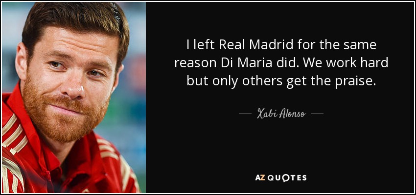 I left Real Madrid for the same reason Di Maria did. We work hard but only others get the praise. - Xabi Alonso