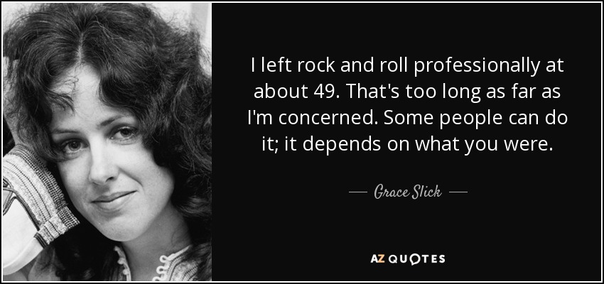 I left rock and roll professionally at about 49. That's too long as far as I'm concerned. Some people can do it; it depends on what you were. - Grace Slick