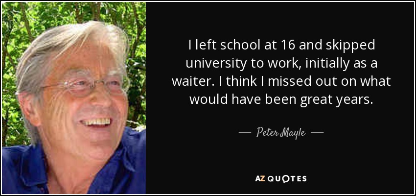 I left school at 16 and skipped university to work, initially as a waiter. I think I missed out on what would have been great years. - Peter Mayle