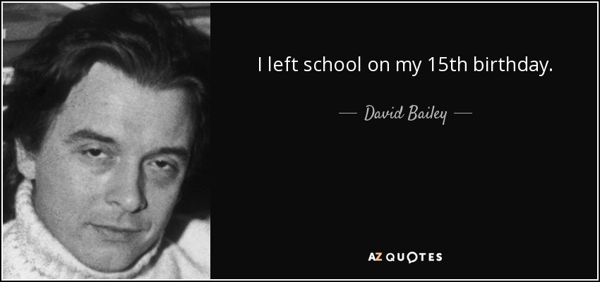 I left school on my 15th birthday. - David Bailey