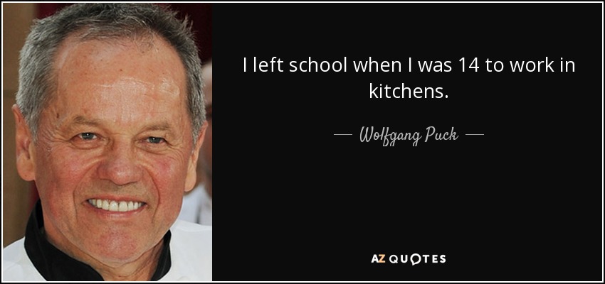 I left school when I was 14 to work in kitchens. - Wolfgang Puck