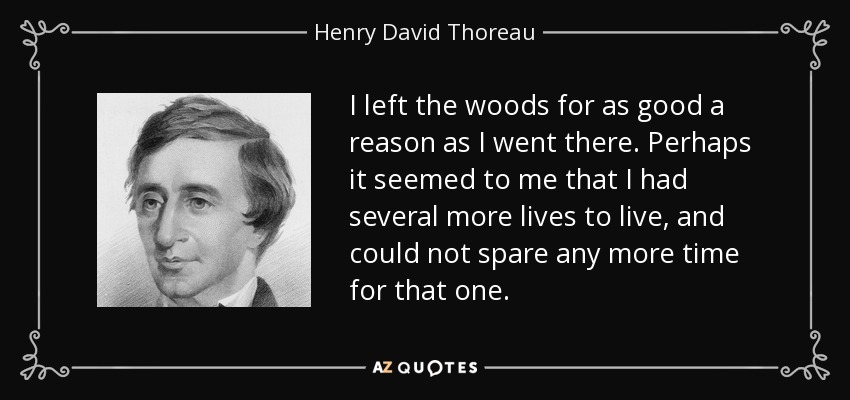 I left the woods for as good a reason as I went there. Perhaps it seemed to me that I had several more lives to live, and could not spare any more time for that one. - Henry David Thoreau