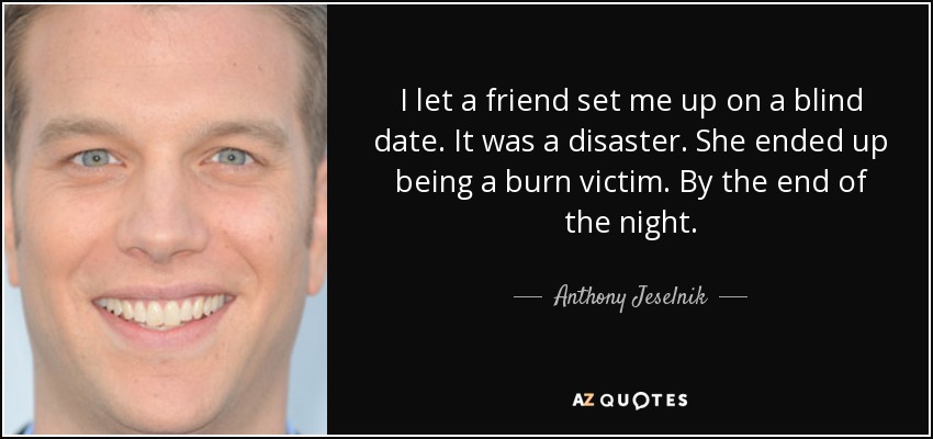 I let a friend set me up on a blind date. It was a disaster. She ended up being a burn victim. By the end of the night. - Anthony Jeselnik