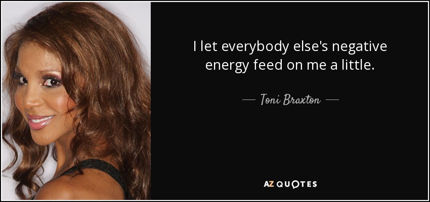 I let everybody else's negative energy feed on me a little. - Toni Braxton