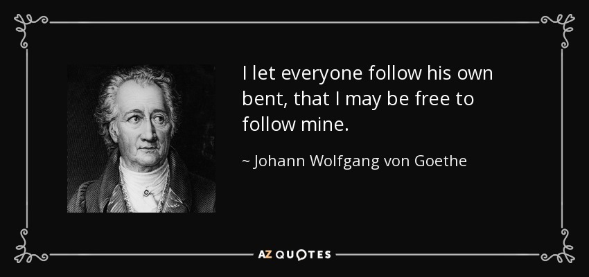 I let everyone follow his own bent, that I may be free to follow mine. - Johann Wolfgang von Goethe
