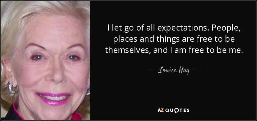 I let go of all expectations. People, places and things are free to be themselves, and I am free to be me. - Louise Hay
