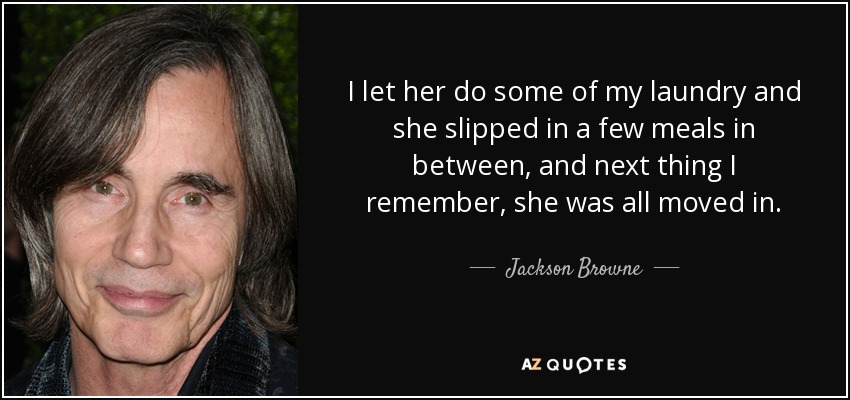 I let her do some of my laundry and she slipped in a few meals in between, and next thing I remember, she was all moved in. - Jackson Browne