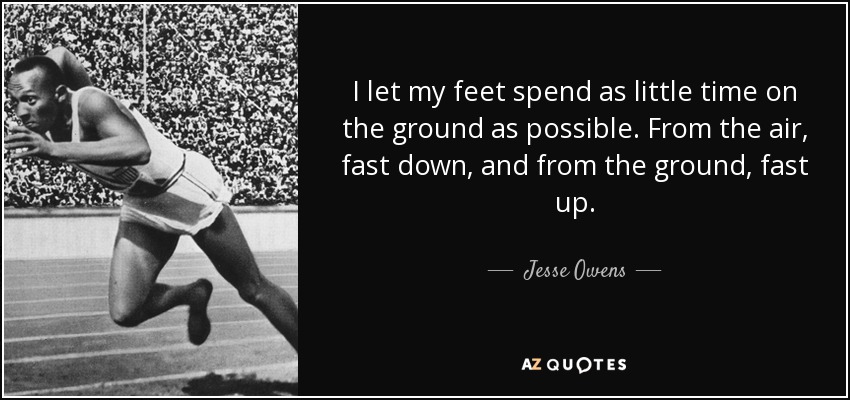 I let my feet spend as little time on the ground as possible. From the air, fast down, and from the ground, fast up. - Jesse Owens