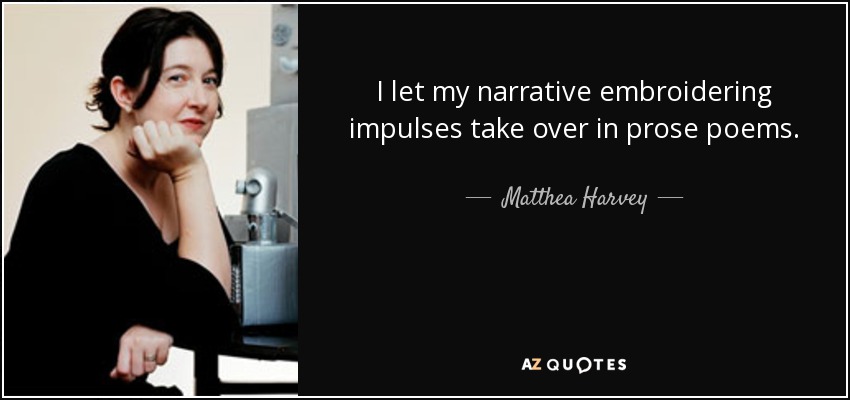 I let my narrative embroidering impulses take over in prose poems. - Matthea Harvey