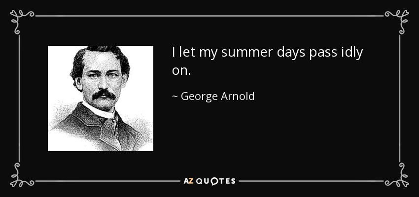 I let my summer days pass idly on. - George Arnold