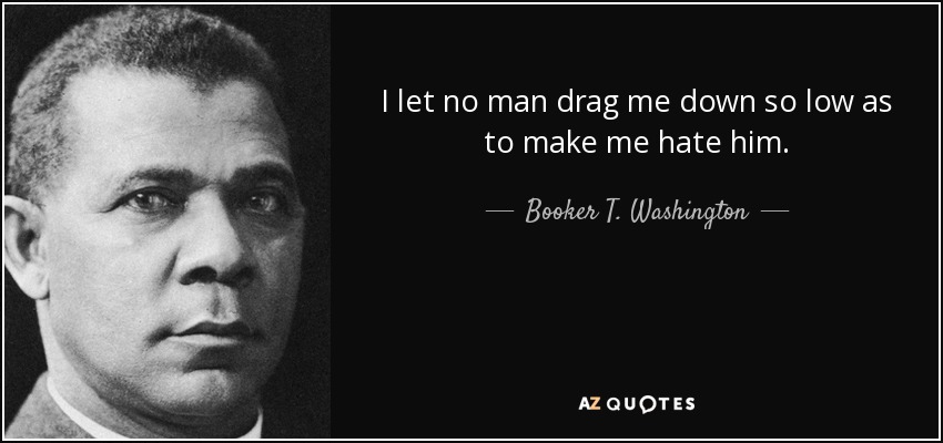 I let no man drag me down so low as to make me hate him. - Booker T. Washington
