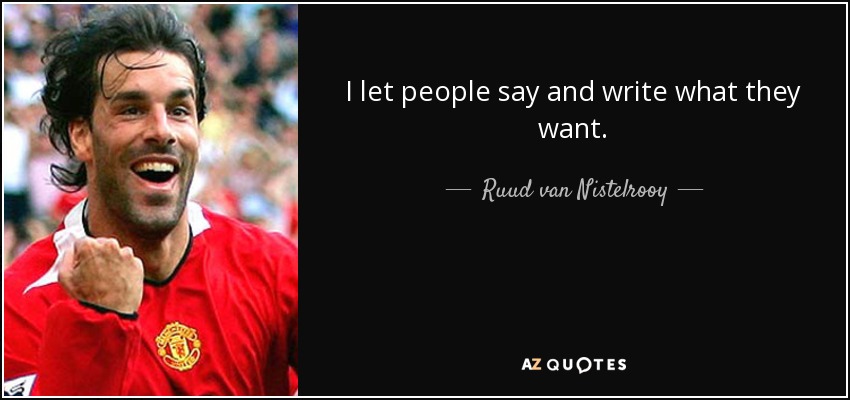 I let people say and write what they want. - Ruud van Nistelrooy