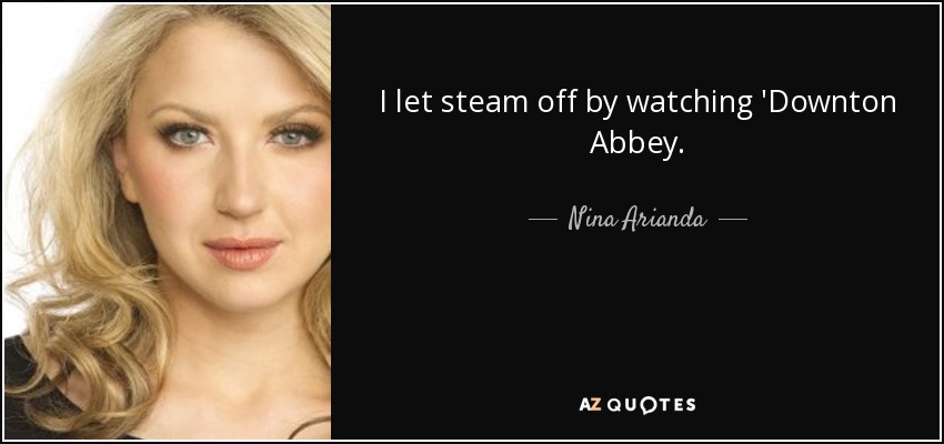 I let steam off by watching 'Downton Abbey. - Nina Arianda