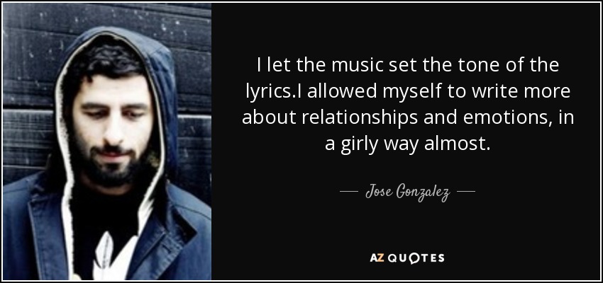 I let the music set the tone of the lyrics.I allowed myself to write more about relationships and emotions, in a girly way almost. - Jose Gonzalez