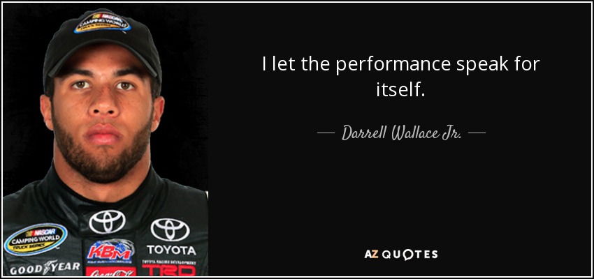 I let the performance speak for itself. - Darrell Wallace Jr.
