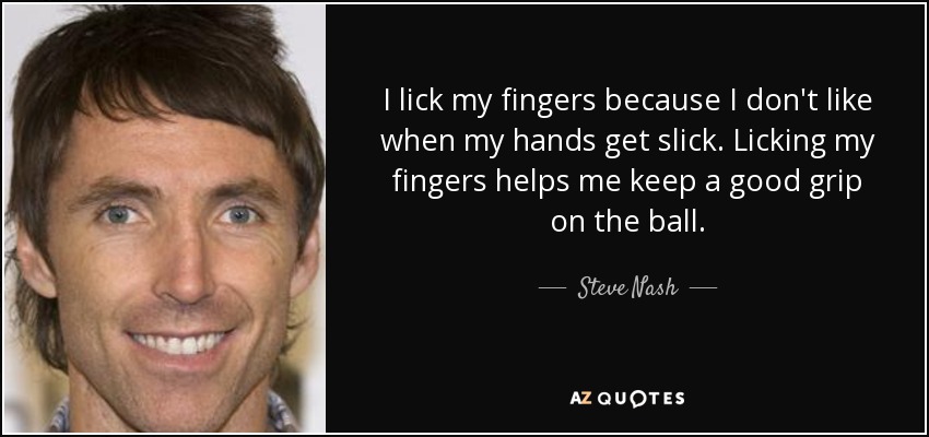 I lick my fingers because I don't like when my hands get slick. Licking my fingers helps me keep a good grip on the ball. - Steve Nash
