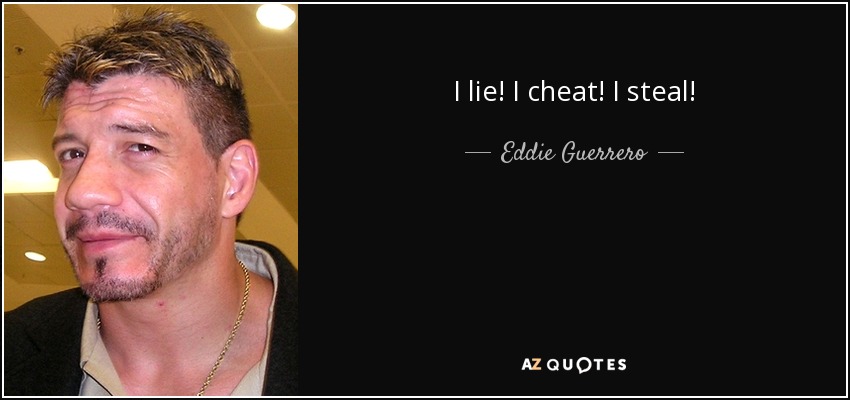 I lie! I cheat! I steal! - Eddie Guerrero