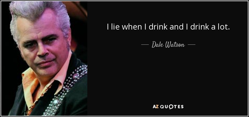 I lie when I drink and I drink a lot. - Dale Watson