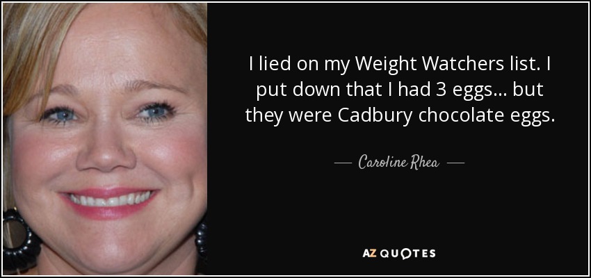 I lied on my Weight Watchers list. I put down that I had 3 eggs... but they were Cadbury chocolate eggs. - Caroline Rhea
