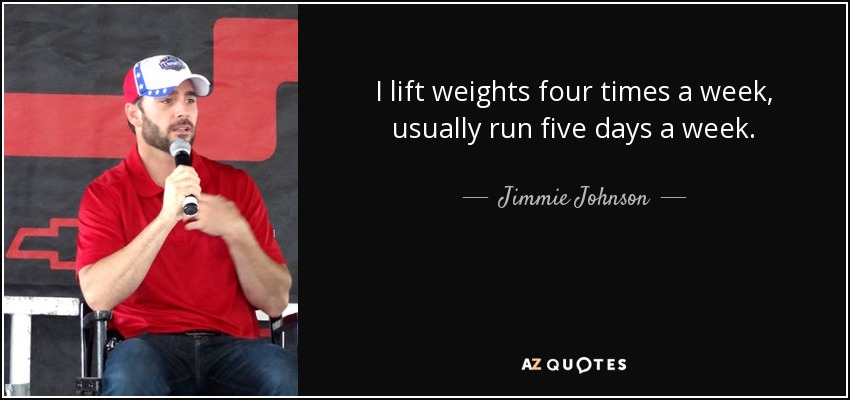 I lift weights four times a week, usually run five days a week. - Jimmie Johnson