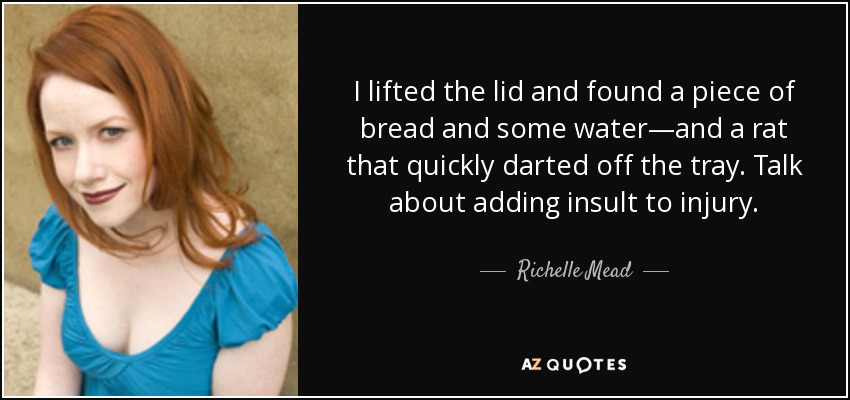 I lifted the lid and found a piece of bread and some water—and a rat that quickly darted off the tray. Talk about adding insult to injury. - Richelle Mead