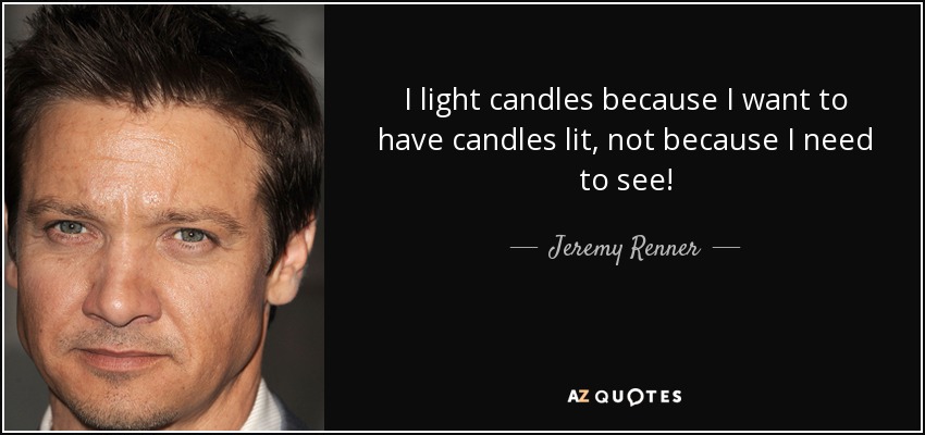 I light candles because I want to have candles lit, not because I need to see! - Jeremy Renner