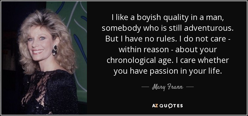 I like a boyish quality in a man, somebody who is still adventurous. But I have no rules. I do not care - within reason - about your chronological age. I care whether you have passion in your life. - Mary Frann