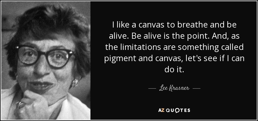 I like a canvas to breathe and be alive. Be alive is the point. And, as the limitations are something called pigment and canvas, let's see if I can do it. - Lee Krasner