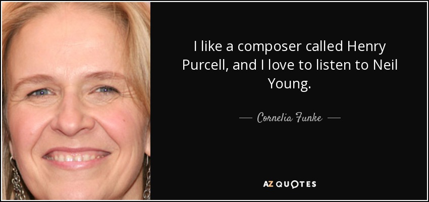 I like a composer called Henry Purcell, and I love to listen to Neil Young. - Cornelia Funke