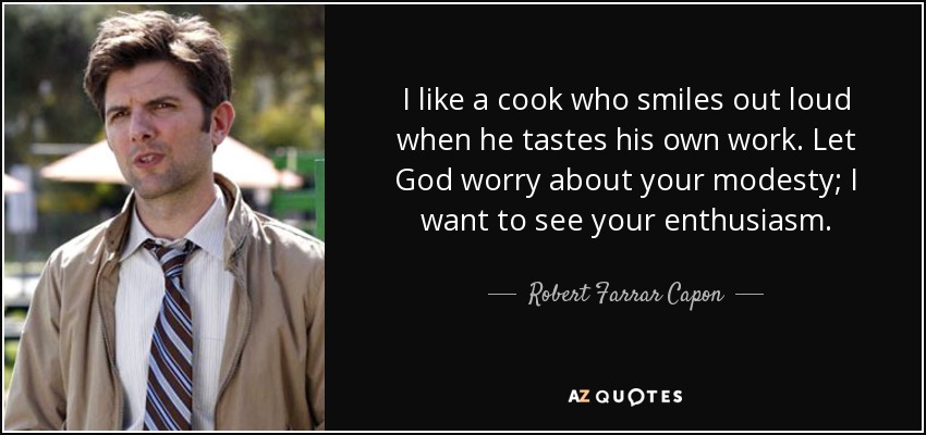 I like a cook who smiles out loud when he tastes his own work. Let God worry about your modesty; I want to see your enthusiasm. - Robert Farrar Capon