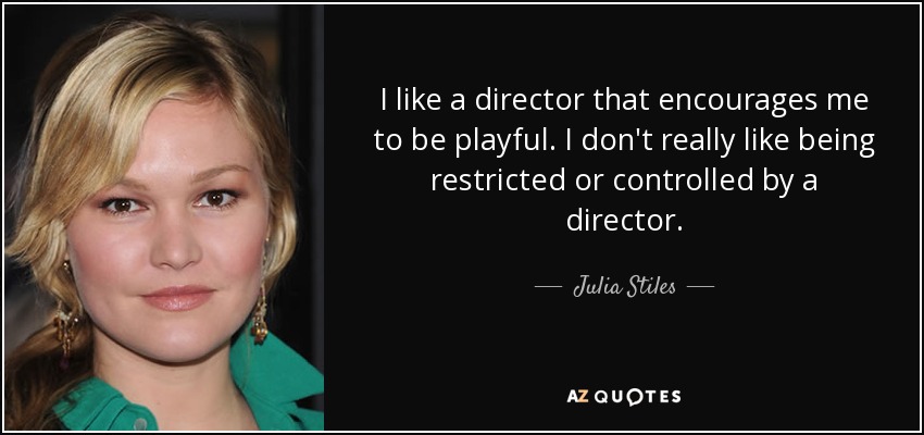 I like a director that encourages me to be playful. I don't really like being restricted or controlled by a director. - Julia Stiles