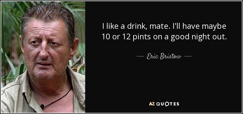 I like a drink, mate. I'll have maybe 10 or 12 pints on a good night out. - Eric Bristow