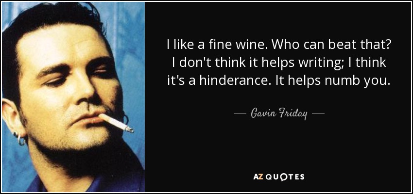 I like a fine wine. Who can beat that? I don't think it helps writing; I think it's a hinderance. It helps numb you. - Gavin Friday