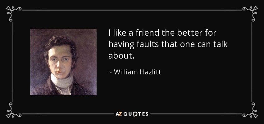 I like a friend the better for having faults that one can talk about. - William Hazlitt