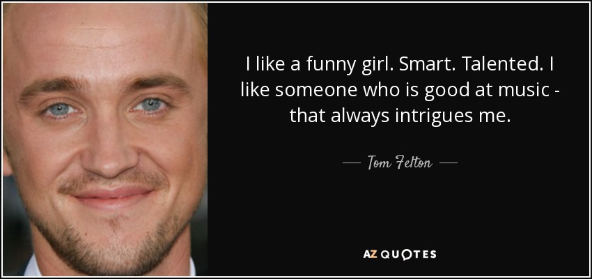 I like a funny girl. Smart. Talented. I like someone who is good at music - that always intrigues me. - Tom Felton