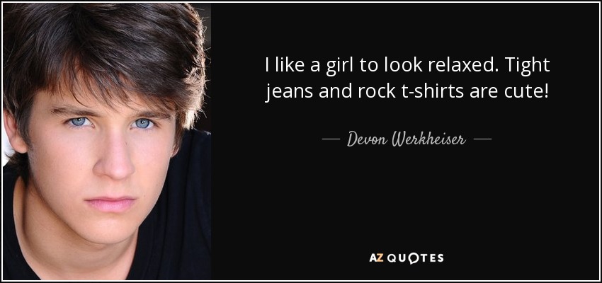 I like a girl to look relaxed. Tight jeans and rock t-shirts are cute! - Devon Werkheiser