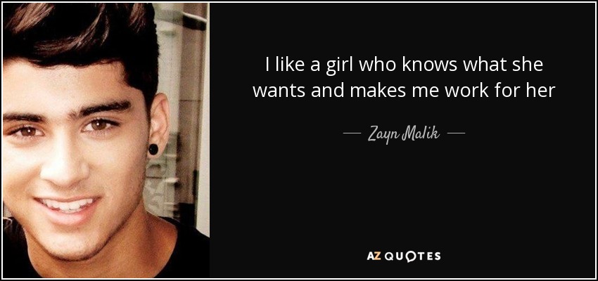I like a girl who knows what she wants and makes me work for her - Zayn Malik