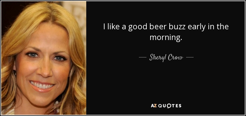 I like a good beer buzz early in the morning. - Sheryl Crow