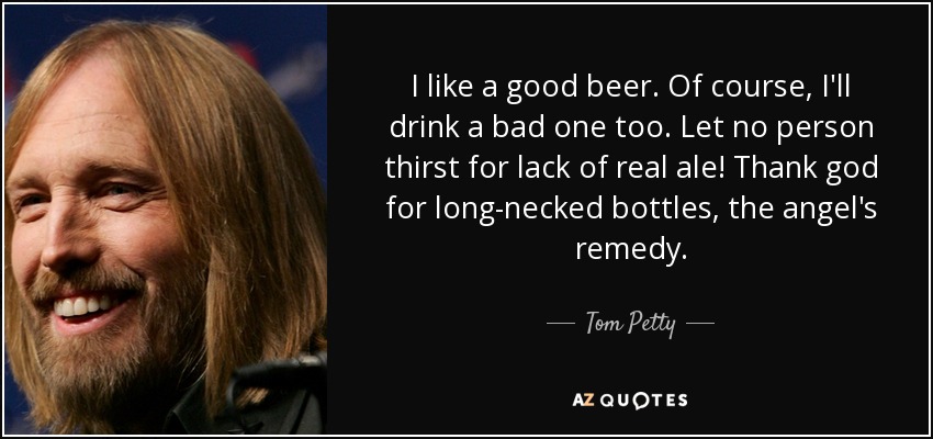 I like a good beer. Of course, I'll drink a bad one too. Let no person thirst for lack of real ale! Thank god for long-necked bottles, the angel's remedy. - Tom Petty