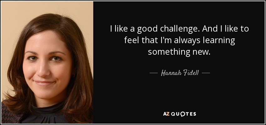 I like a good challenge. And I like to feel that I'm always learning something new. - Hannah Fidell