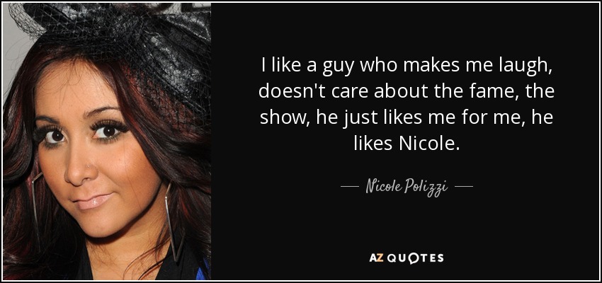 I like a guy who makes me laugh, doesn't care about the fame, the show, he just likes me for me, he likes Nicole. - Nicole Polizzi