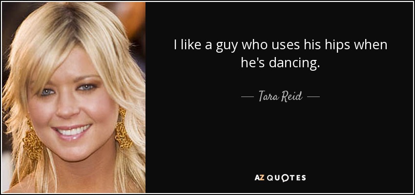 I like a guy who uses his hips when he's dancing. - Tara Reid