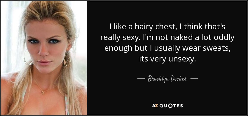 I like a hairy chest, I think that's really sexy. I'm not naked a lot oddly enough but I usually wear sweats, its very unsexy. - Brooklyn Decker