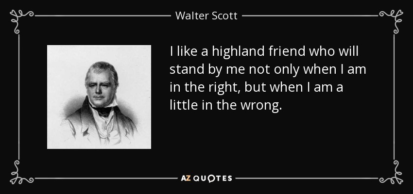 I like a highland friend who will stand by me not only when I am in the right, but when I am a little in the wrong. - Walter Scott