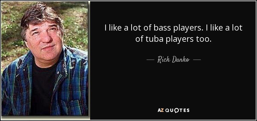 I like a lot of bass players. I like a lot of tuba players too. - Rick Danko