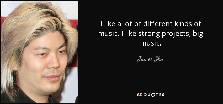 I like a lot of different kinds of music. I like strong projects, big music. - James Iha